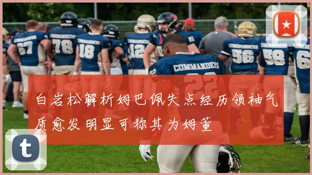 白岩松解析姆巴佩失点经历领袖气质愈发明显可称其为姆董
