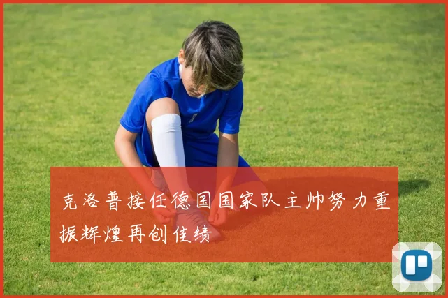 克洛普接任德国国家队主帅努力重振辉煌再创佳绩
