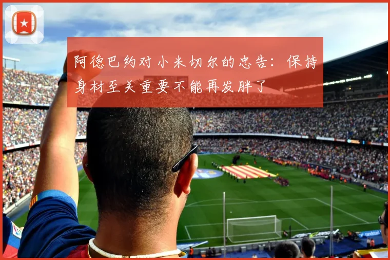 阿德巴约对小米切尔的忠告:保持身材至关重要不能再发胖了