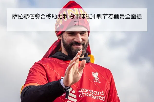萨拉赫伤愈合练助力利物浦锋线冲刺节奏前景全面提升