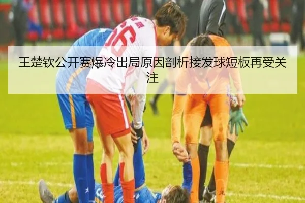 王楚钦公开赛爆冷出局原因剖析接发球短板再受关注