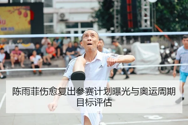 陈雨菲伤愈复出参赛计划曝光与奥运周期目标评估
