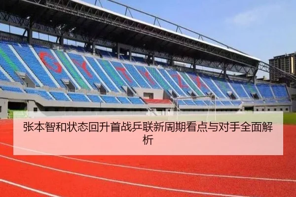 张本智和状态回升首战乒联新周期看点与对手全面解析