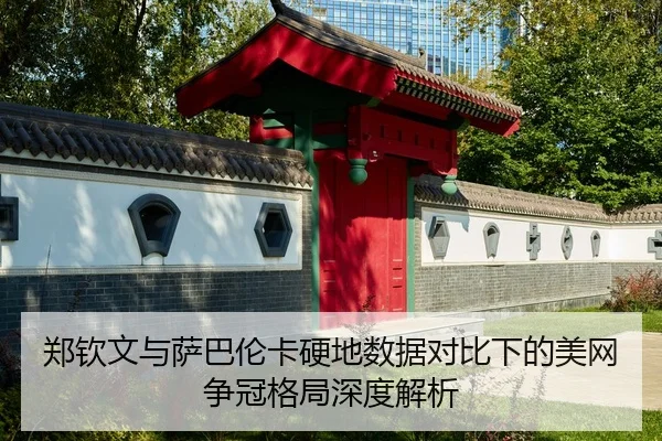 郑钦文与萨巴伦卡硬地数据对比下的美网争冠格局深度解析