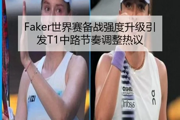 Faker世界赛备战强度升级引发T1中路节奏调整热议