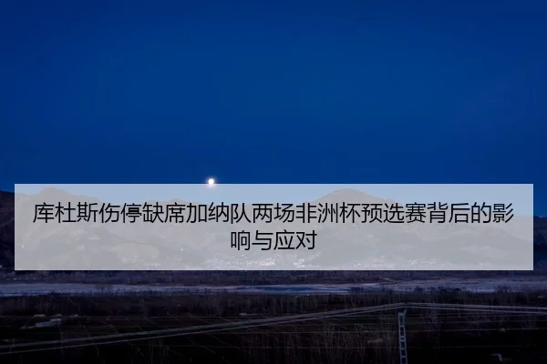 库杜斯伤停缺席加纳队两场非洲杯预选赛背后的影响与应对